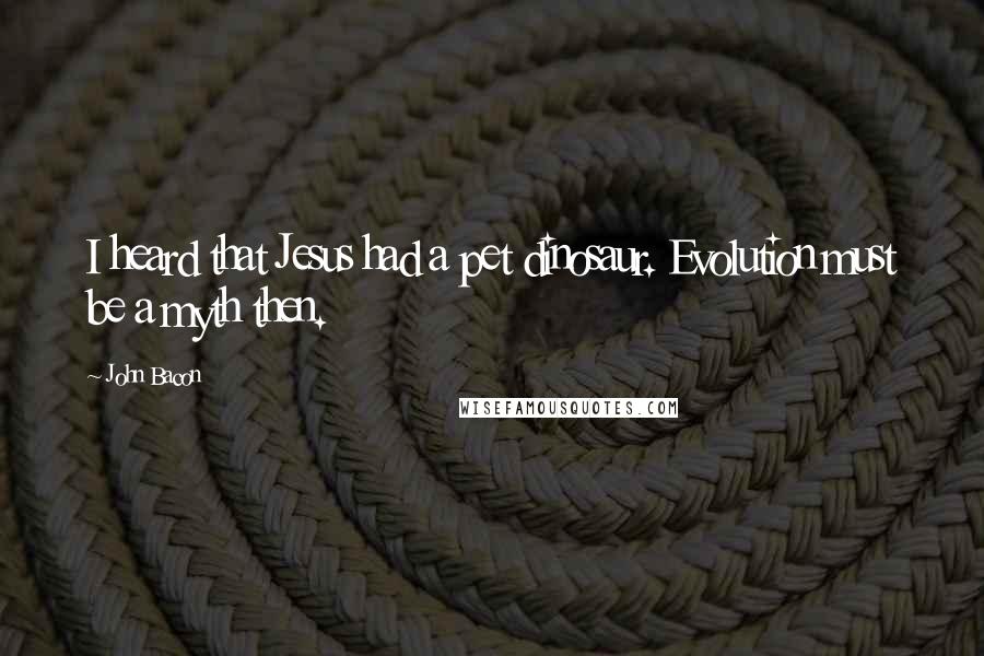 John Bacon Quotes: I heard that Jesus had a pet dinosaur. Evolution must be a myth then.