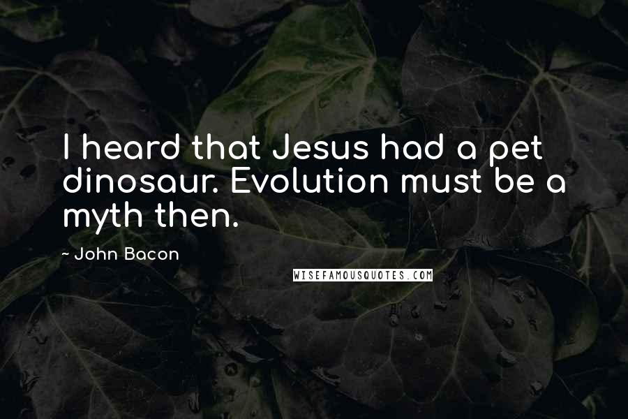 John Bacon Quotes: I heard that Jesus had a pet dinosaur. Evolution must be a myth then.