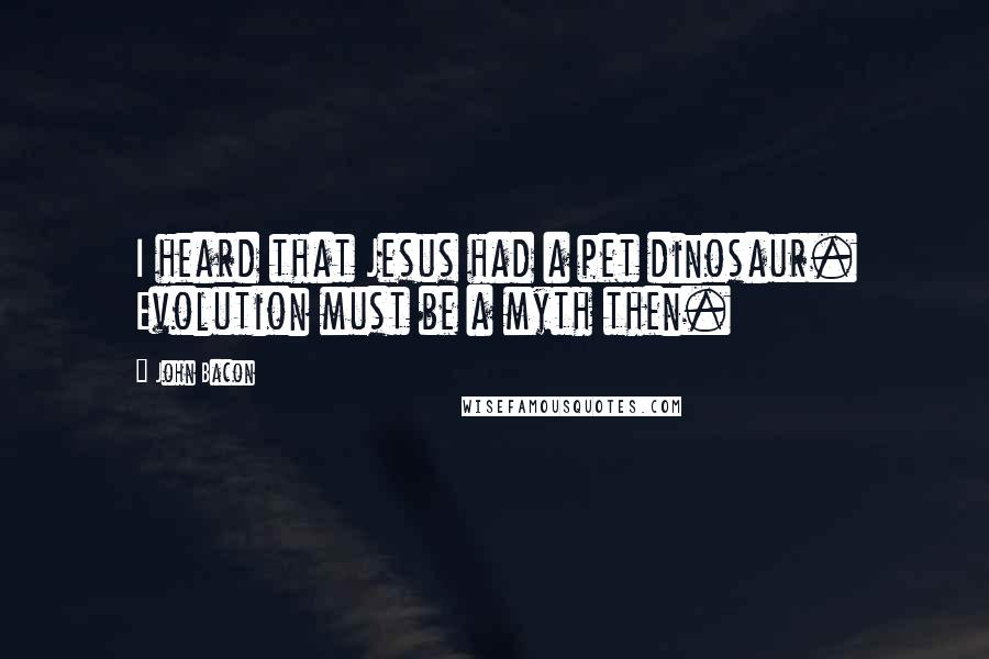 John Bacon Quotes: I heard that Jesus had a pet dinosaur. Evolution must be a myth then.