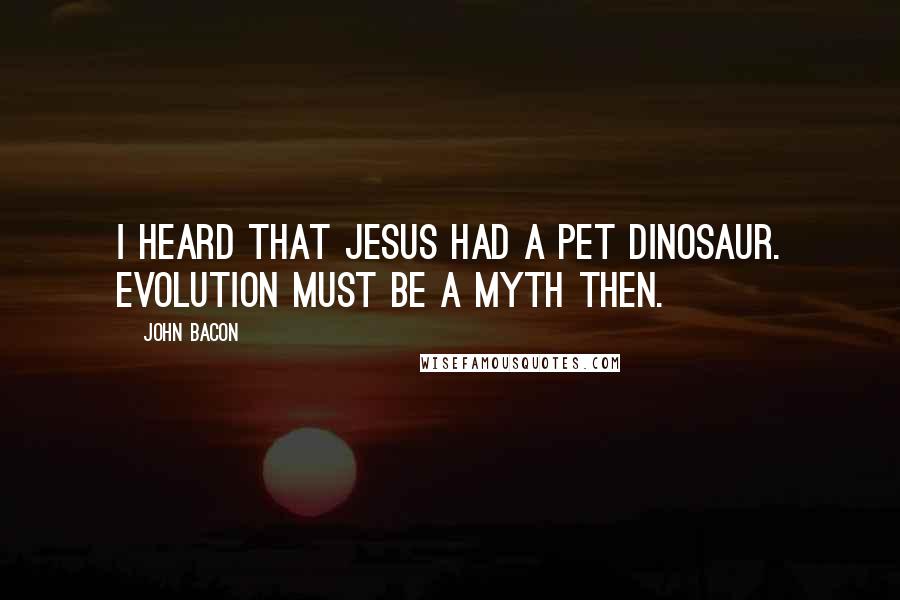 John Bacon Quotes: I heard that Jesus had a pet dinosaur. Evolution must be a myth then.