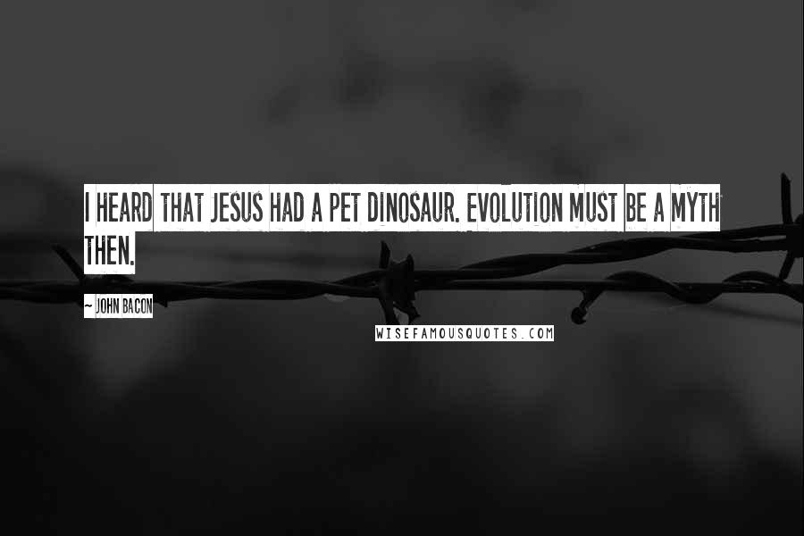 John Bacon Quotes: I heard that Jesus had a pet dinosaur. Evolution must be a myth then.