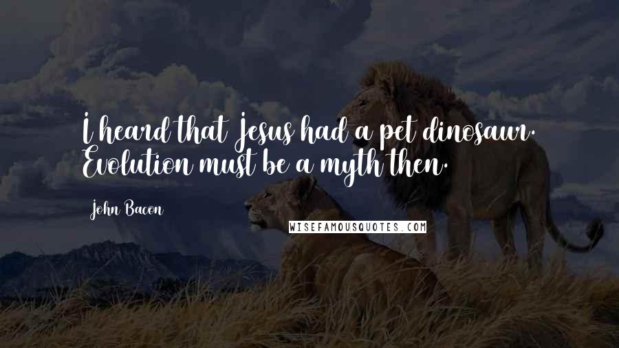 John Bacon Quotes: I heard that Jesus had a pet dinosaur. Evolution must be a myth then.