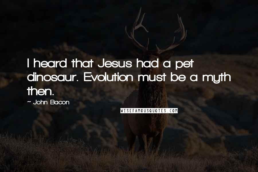 John Bacon Quotes: I heard that Jesus had a pet dinosaur. Evolution must be a myth then.