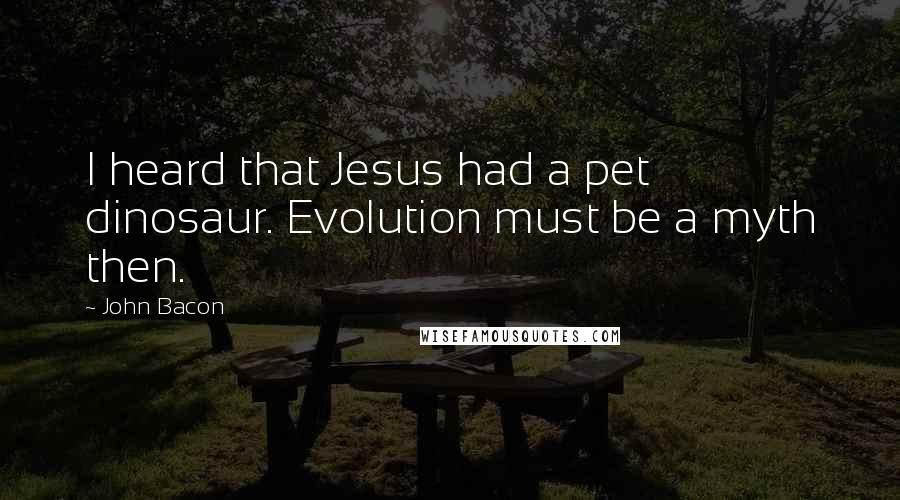 John Bacon Quotes: I heard that Jesus had a pet dinosaur. Evolution must be a myth then.