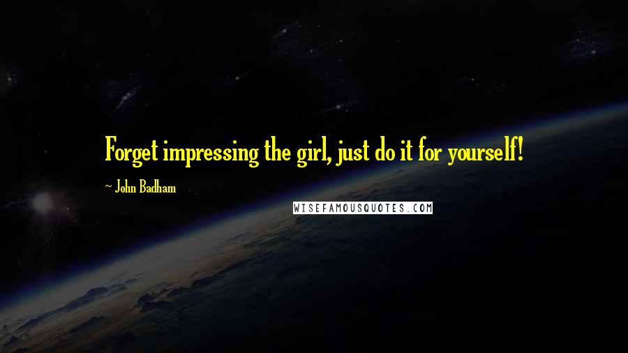 John Badham Quotes: Forget impressing the girl, just do it for yourself!