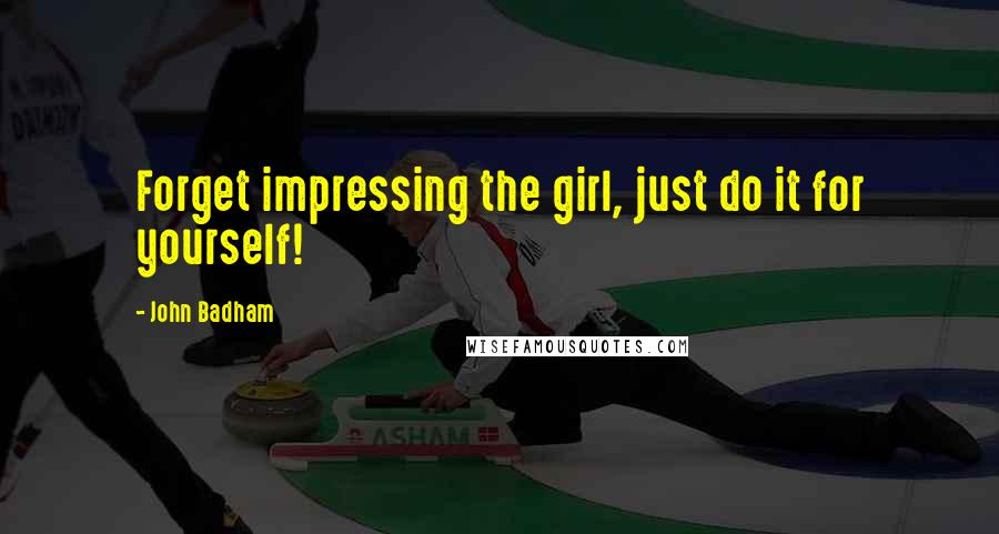 John Badham Quotes: Forget impressing the girl, just do it for yourself!