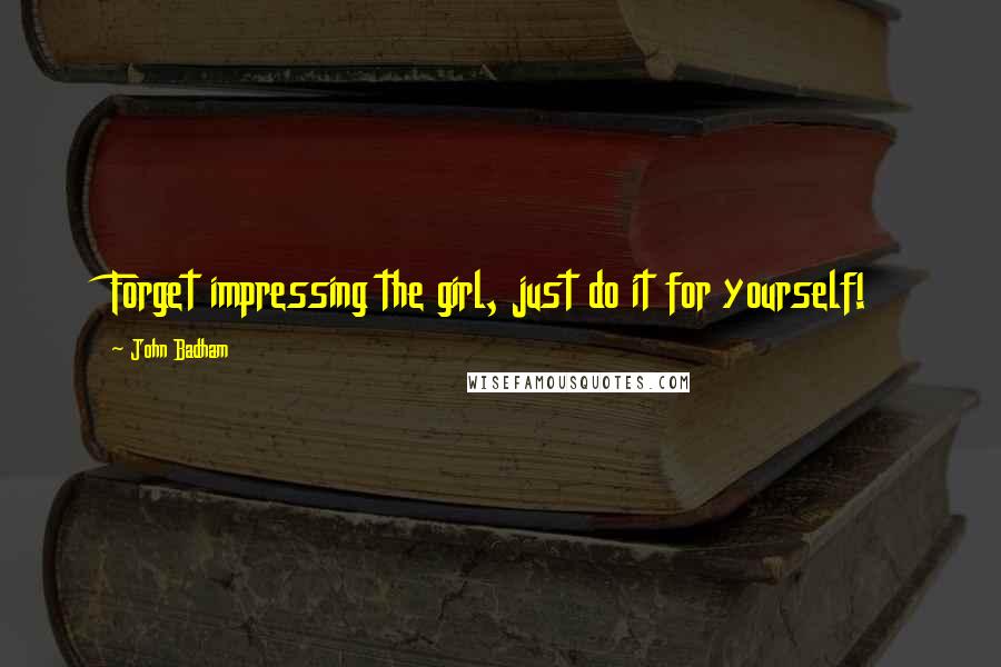 John Badham Quotes: Forget impressing the girl, just do it for yourself!