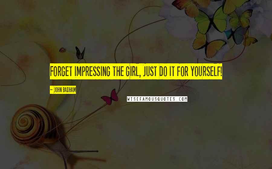 John Badham Quotes: Forget impressing the girl, just do it for yourself!