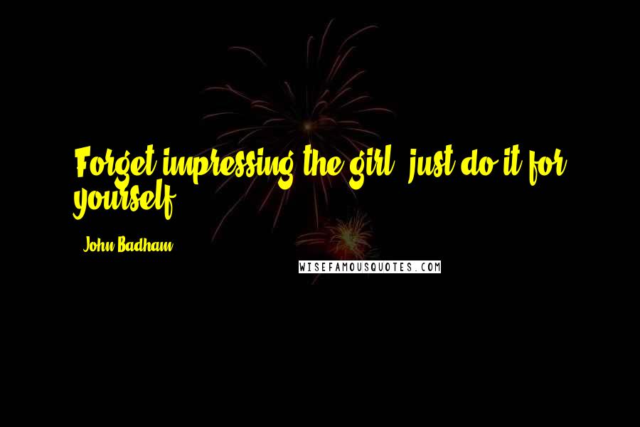 John Badham Quotes: Forget impressing the girl, just do it for yourself!