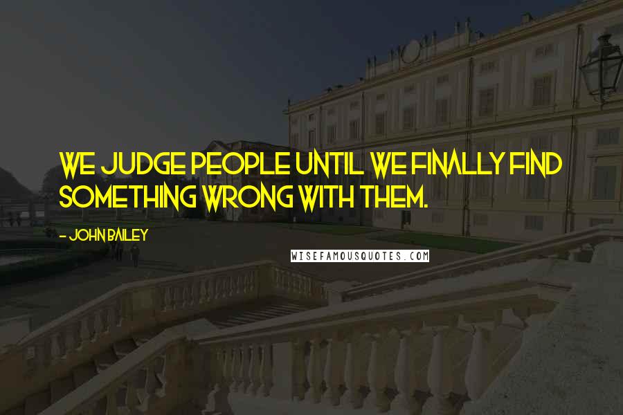 John Bailey Quotes: We judge people until we finally find something wrong with them.