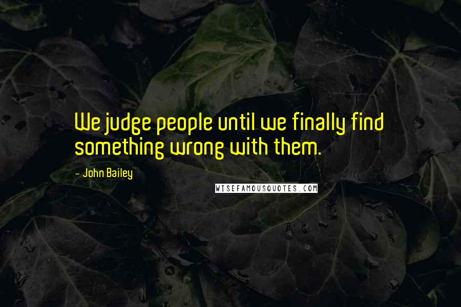 John Bailey Quotes: We judge people until we finally find something wrong with them.