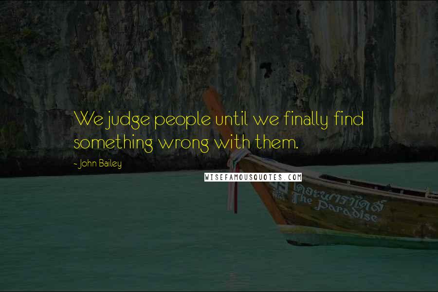 John Bailey Quotes: We judge people until we finally find something wrong with them.