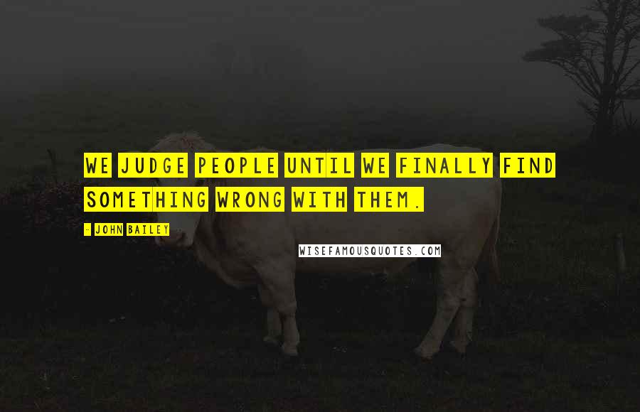 John Bailey Quotes: We judge people until we finally find something wrong with them.
