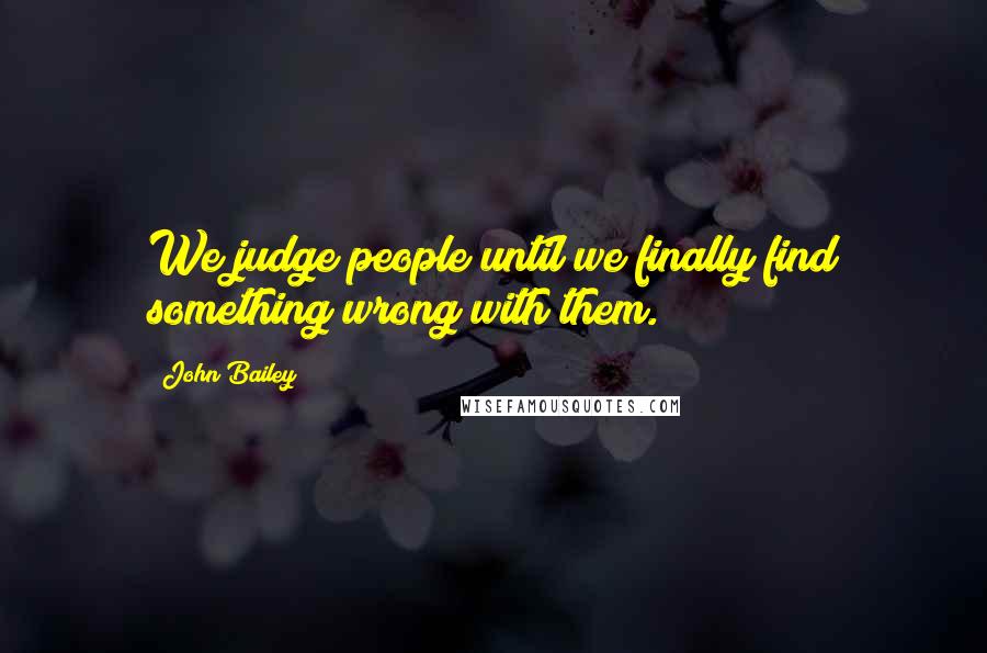 John Bailey Quotes: We judge people until we finally find something wrong with them.