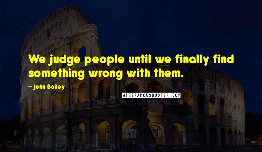 John Bailey Quotes: We judge people until we finally find something wrong with them.