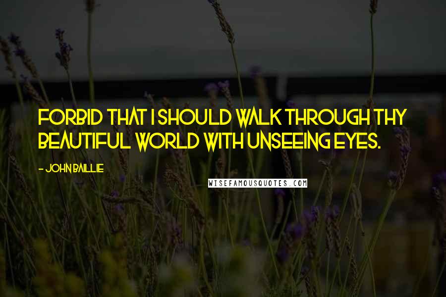 John Baillie Quotes: Forbid that I should walk through Thy beautiful world with unseeing eyes.