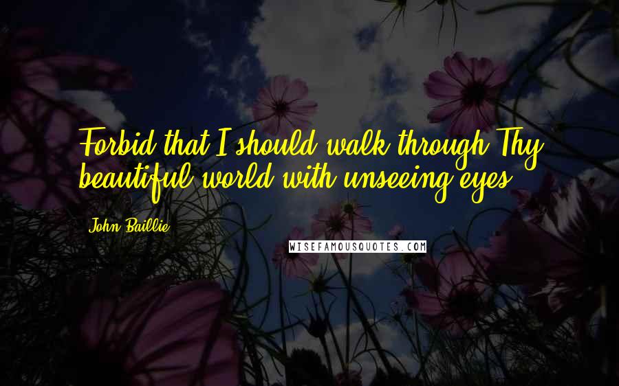 John Baillie Quotes: Forbid that I should walk through Thy beautiful world with unseeing eyes.