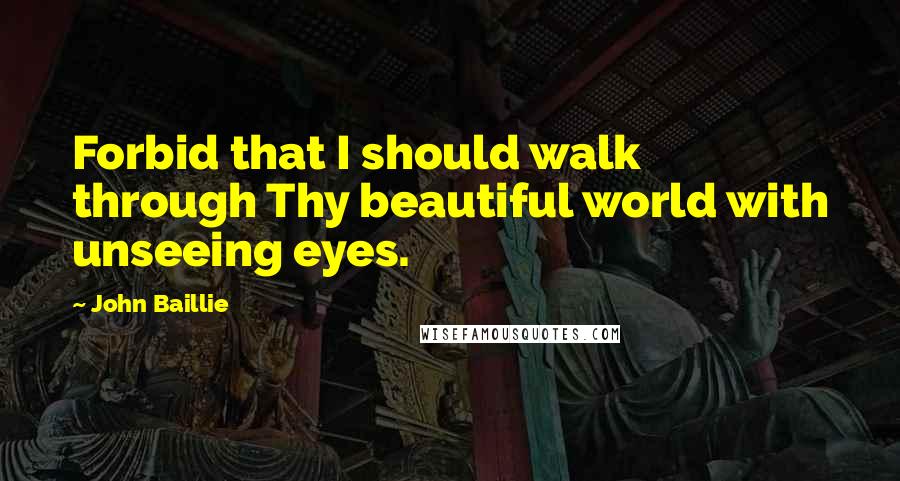 John Baillie Quotes: Forbid that I should walk through Thy beautiful world with unseeing eyes.
