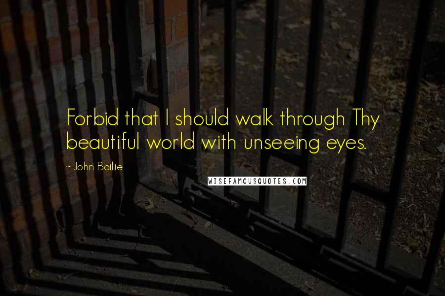 John Baillie Quotes: Forbid that I should walk through Thy beautiful world with unseeing eyes.