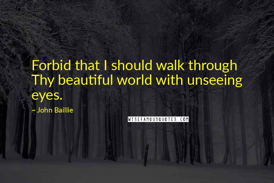 John Baillie Quotes: Forbid that I should walk through Thy beautiful world with unseeing eyes.
