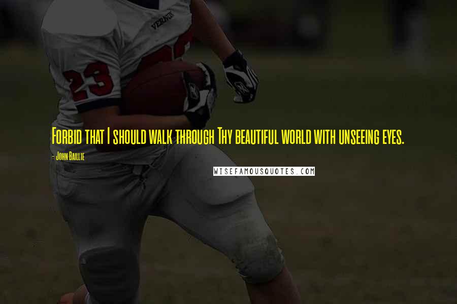 John Baillie Quotes: Forbid that I should walk through Thy beautiful world with unseeing eyes.