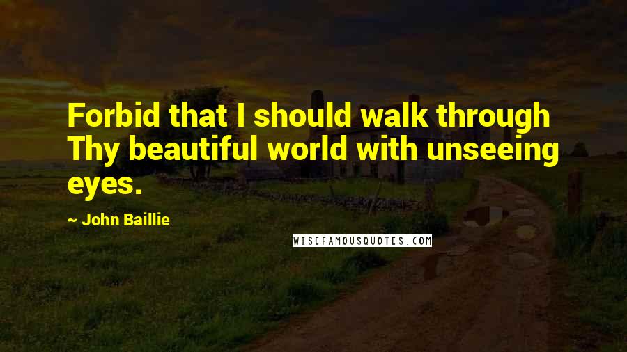 John Baillie Quotes: Forbid that I should walk through Thy beautiful world with unseeing eyes.