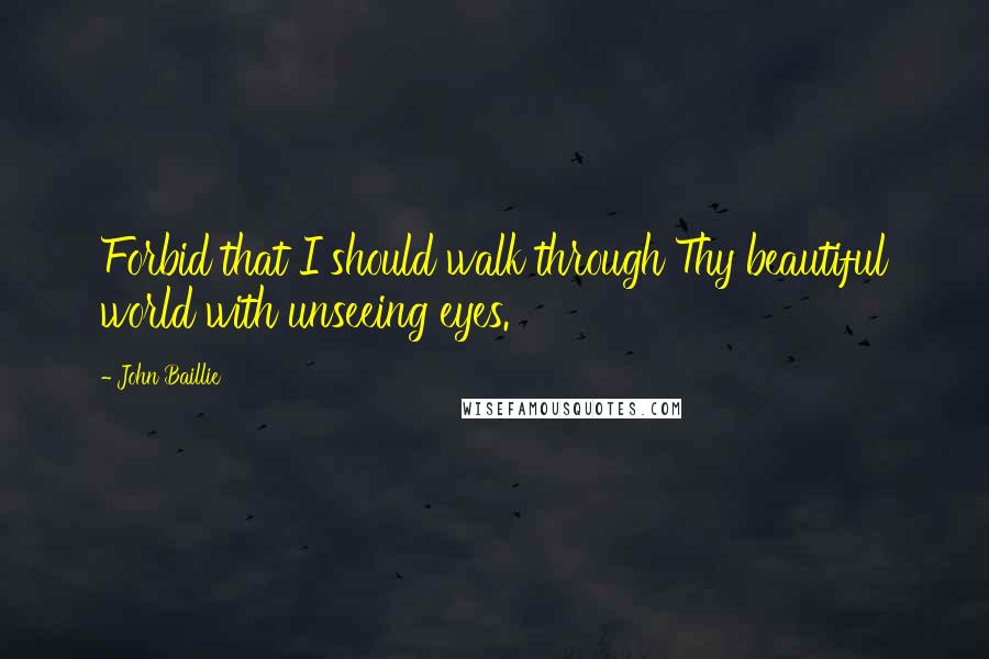 John Baillie Quotes: Forbid that I should walk through Thy beautiful world with unseeing eyes.