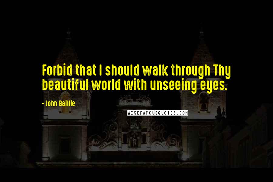 John Baillie Quotes: Forbid that I should walk through Thy beautiful world with unseeing eyes.