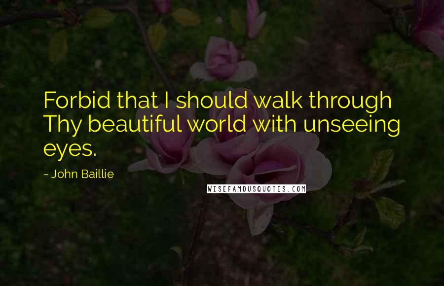 John Baillie Quotes: Forbid that I should walk through Thy beautiful world with unseeing eyes.