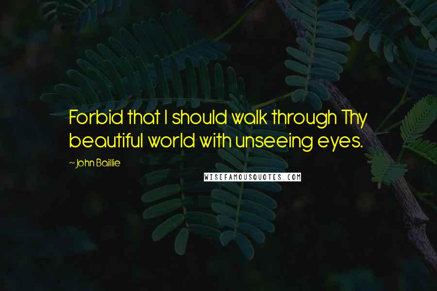 John Baillie Quotes: Forbid that I should walk through Thy beautiful world with unseeing eyes.