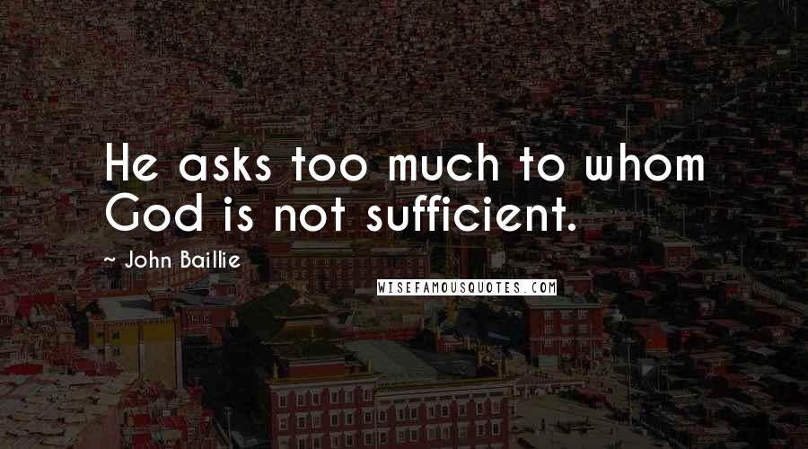 John Baillie Quotes: He asks too much to whom God is not sufficient.