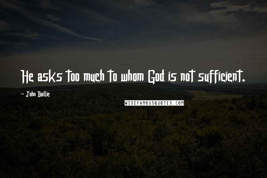 John Baillie Quotes: He asks too much to whom God is not sufficient.