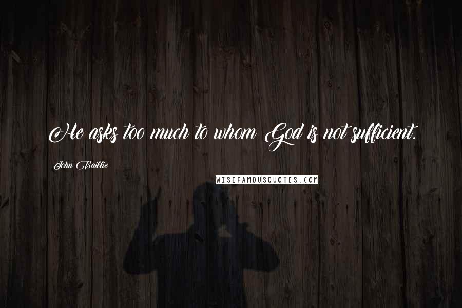 John Baillie Quotes: He asks too much to whom God is not sufficient.