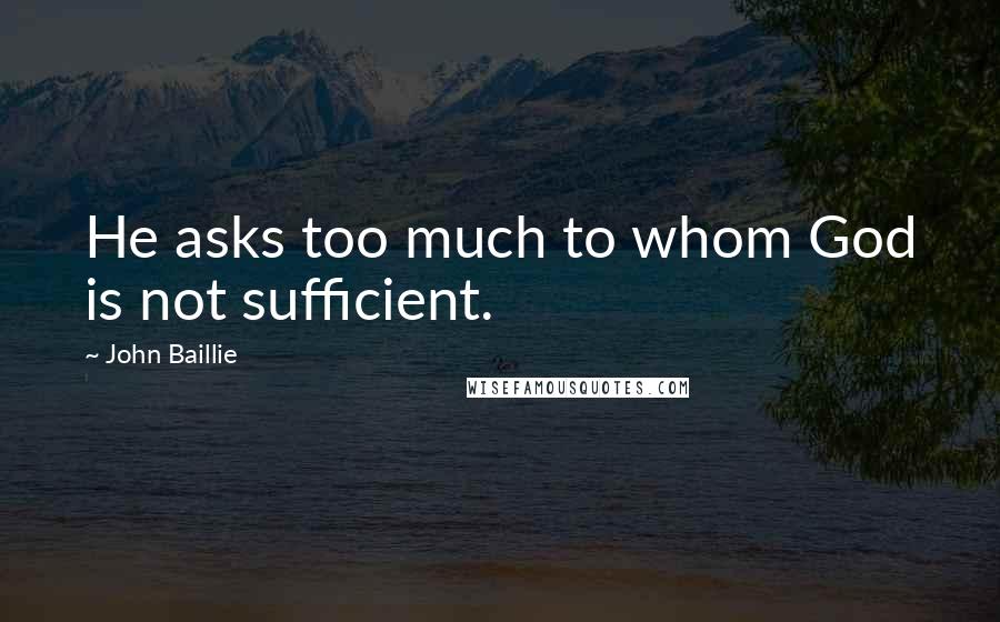 John Baillie Quotes: He asks too much to whom God is not sufficient.