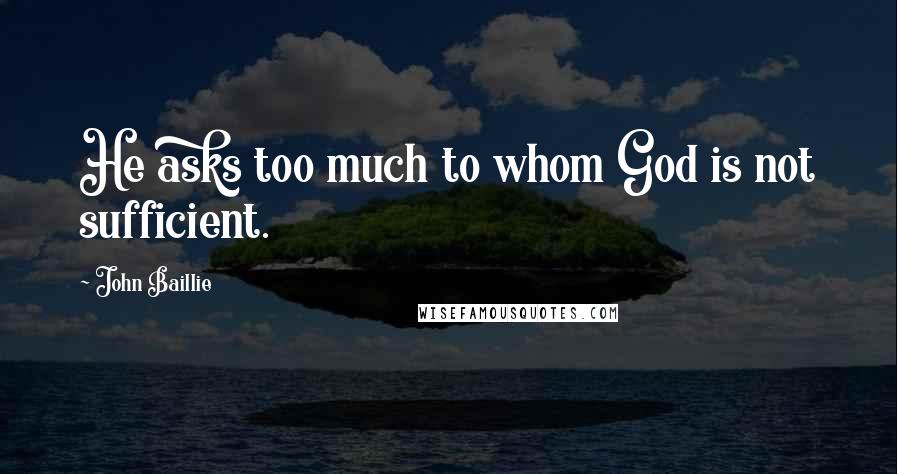 John Baillie Quotes: He asks too much to whom God is not sufficient.