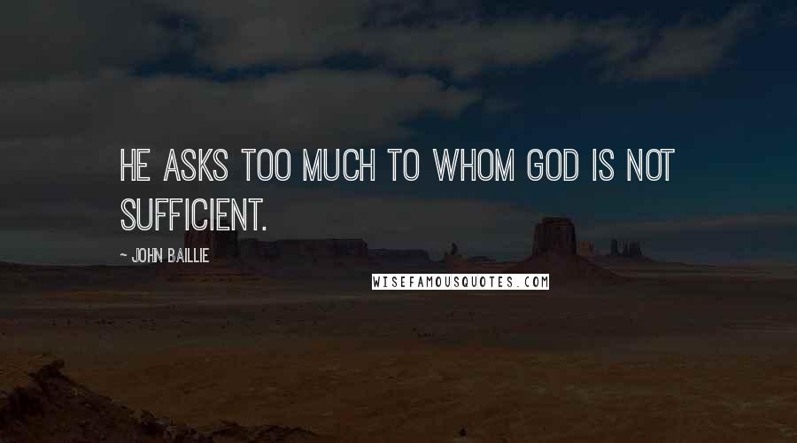 John Baillie Quotes: He asks too much to whom God is not sufficient.