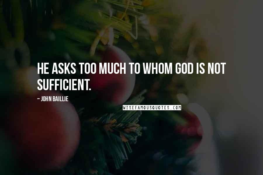 John Baillie Quotes: He asks too much to whom God is not sufficient.