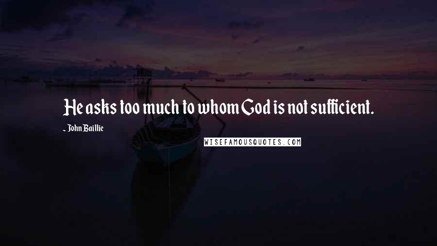 John Baillie Quotes: He asks too much to whom God is not sufficient.