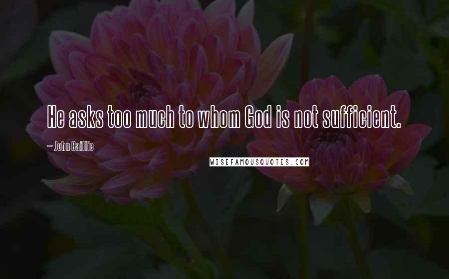 John Baillie Quotes: He asks too much to whom God is not sufficient.