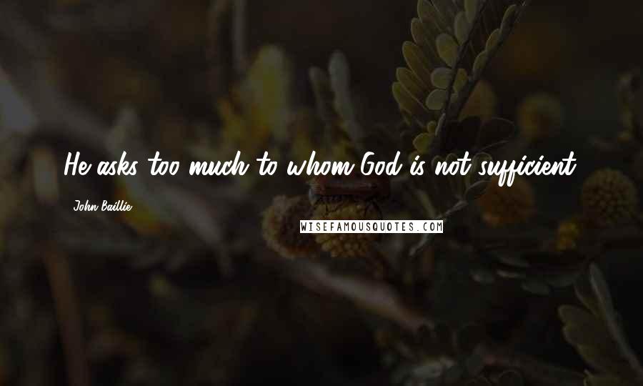 John Baillie Quotes: He asks too much to whom God is not sufficient.