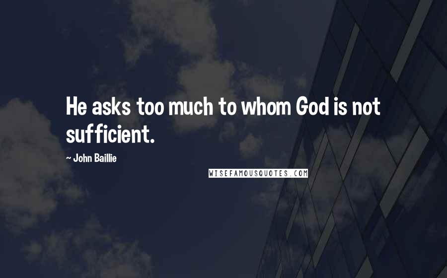 John Baillie Quotes: He asks too much to whom God is not sufficient.