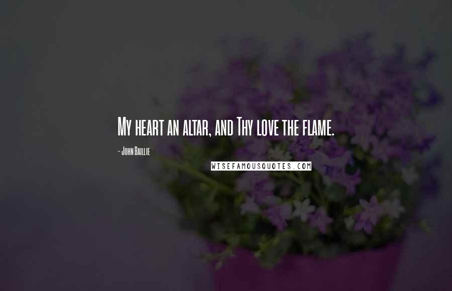 John Baillie Quotes: My heart an altar, and Thy love the flame.