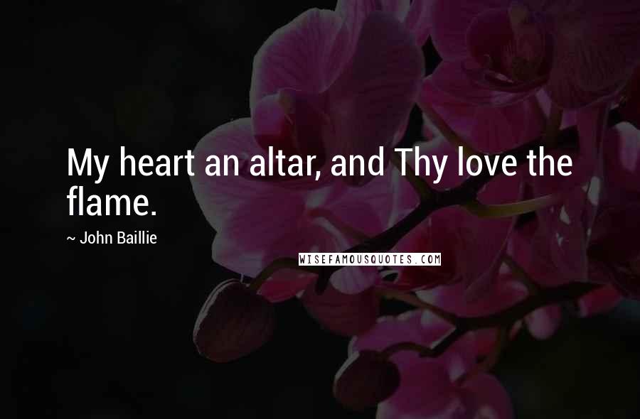 John Baillie Quotes: My heart an altar, and Thy love the flame.