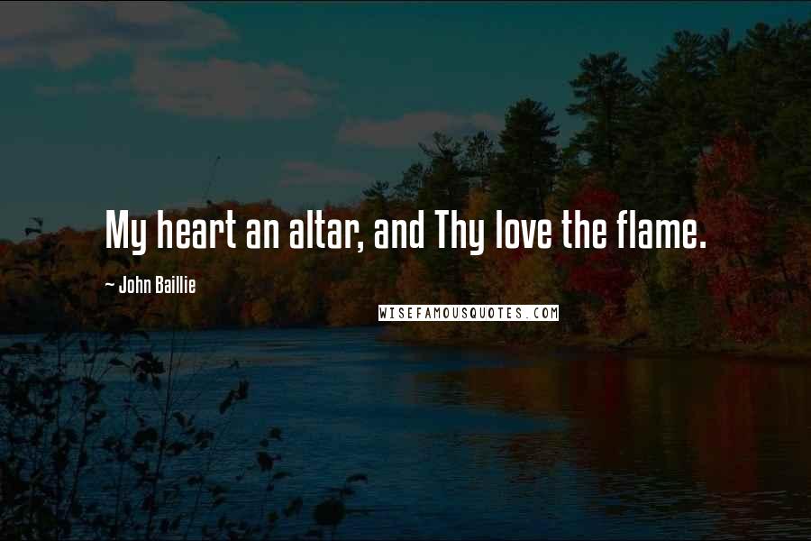 John Baillie Quotes: My heart an altar, and Thy love the flame.