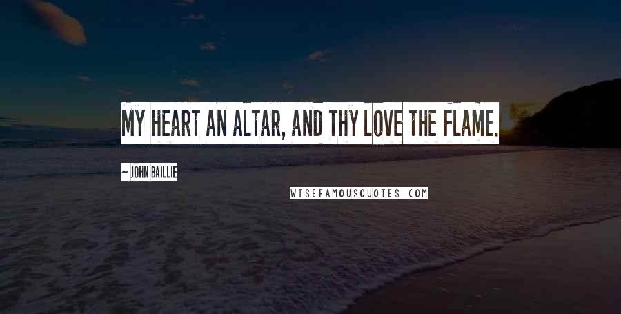 John Baillie Quotes: My heart an altar, and Thy love the flame.