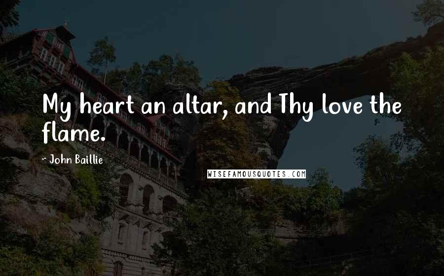 John Baillie Quotes: My heart an altar, and Thy love the flame.