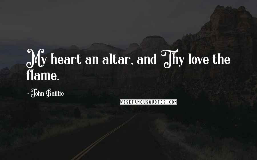 John Baillie Quotes: My heart an altar, and Thy love the flame.