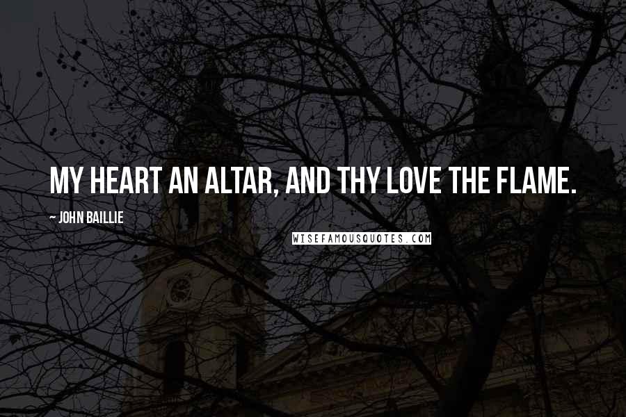 John Baillie Quotes: My heart an altar, and Thy love the flame.