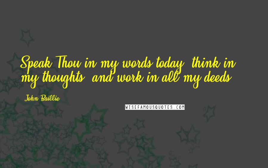 John Baillie Quotes: Speak Thou in my words today, think in my thoughts, and work in all my deeds ...