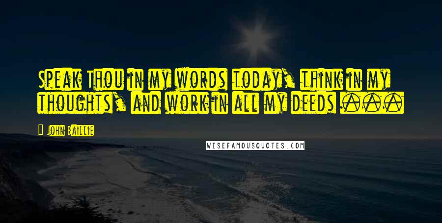 John Baillie Quotes: Speak Thou in my words today, think in my thoughts, and work in all my deeds ...